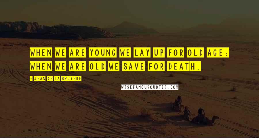 Jean De La Bruyere Quotes: When we are young we lay up for old age; when we are old we save for death.