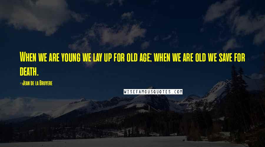 Jean De La Bruyere Quotes: When we are young we lay up for old age; when we are old we save for death.