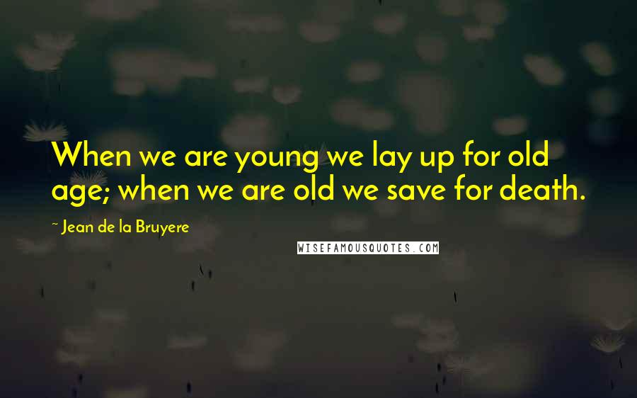 Jean De La Bruyere Quotes: When we are young we lay up for old age; when we are old we save for death.