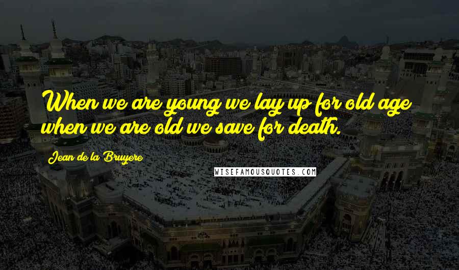 Jean De La Bruyere Quotes: When we are young we lay up for old age; when we are old we save for death.