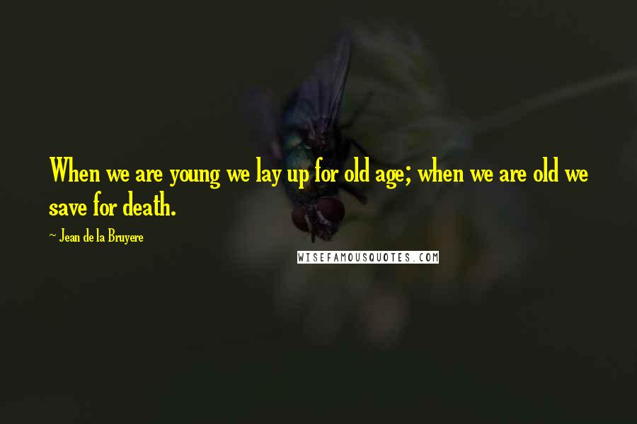 Jean De La Bruyere Quotes: When we are young we lay up for old age; when we are old we save for death.