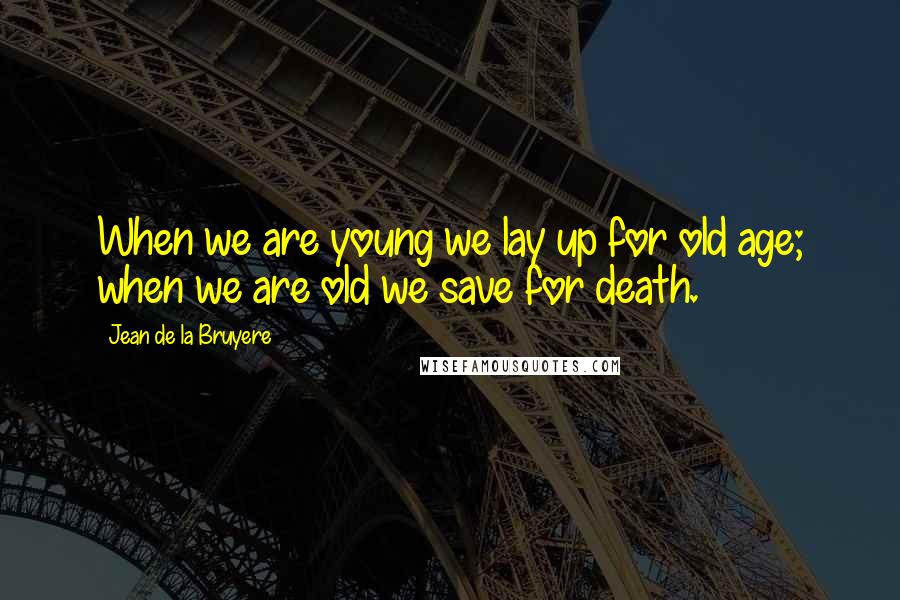 Jean De La Bruyere Quotes: When we are young we lay up for old age; when we are old we save for death.