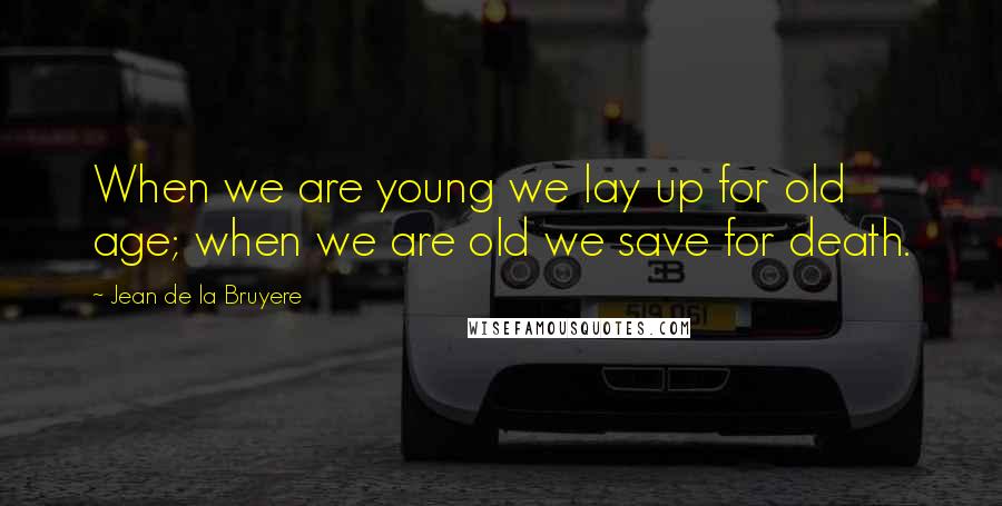 Jean De La Bruyere Quotes: When we are young we lay up for old age; when we are old we save for death.