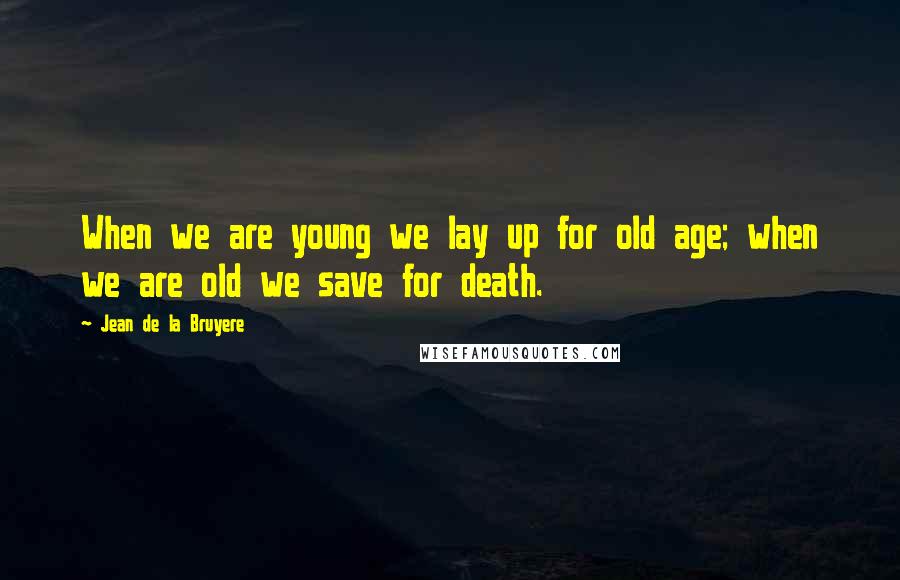 Jean De La Bruyere Quotes: When we are young we lay up for old age; when we are old we save for death.