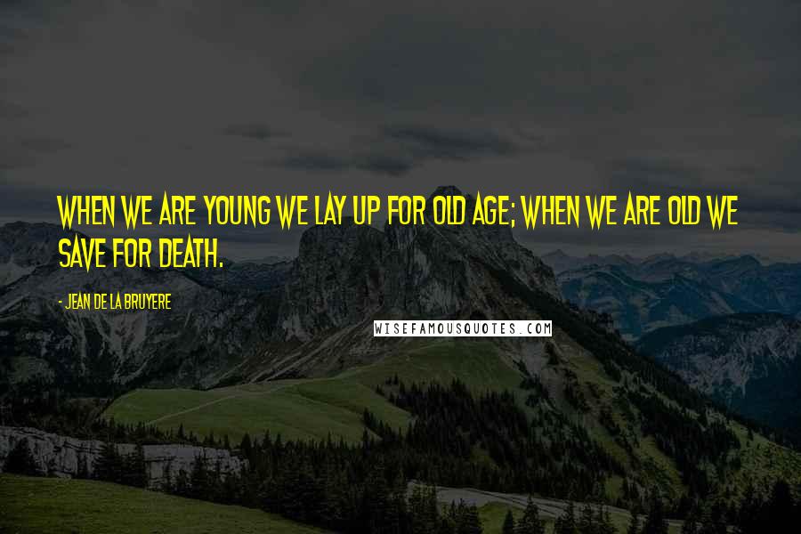 Jean De La Bruyere Quotes: When we are young we lay up for old age; when we are old we save for death.