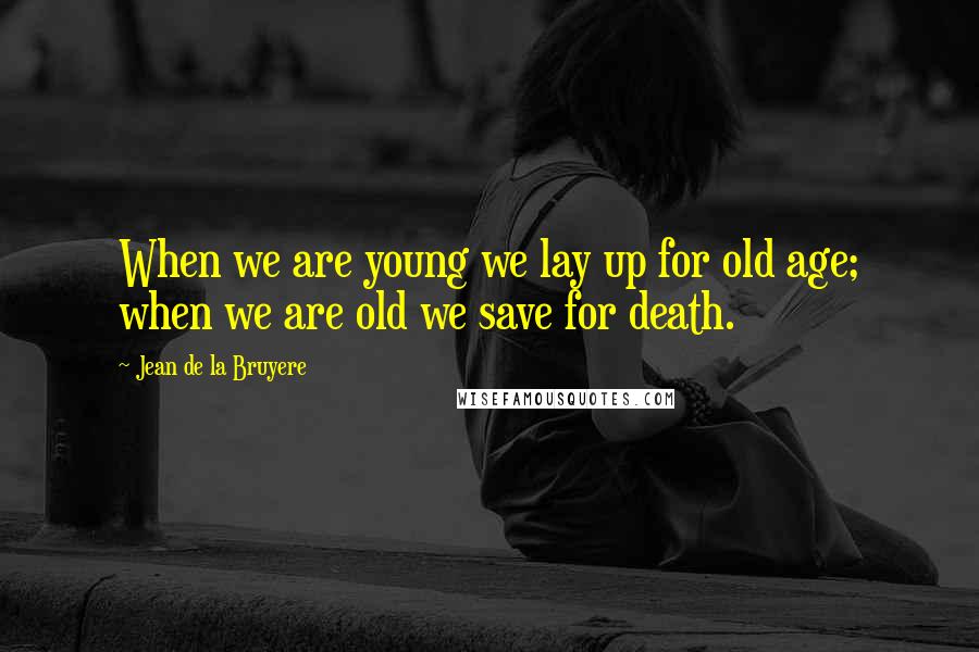 Jean De La Bruyere Quotes: When we are young we lay up for old age; when we are old we save for death.