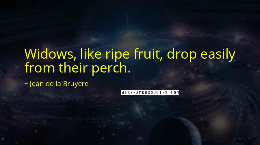 Jean De La Bruyere Quotes: Widows, like ripe fruit, drop easily from their perch.