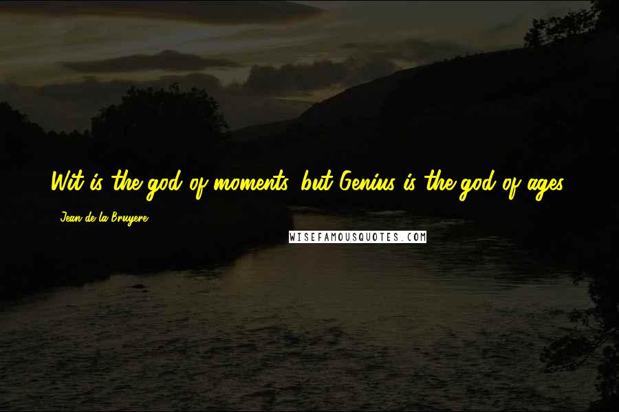 Jean De La Bruyere Quotes: Wit is the god of moments, but Genius is the god of ages.