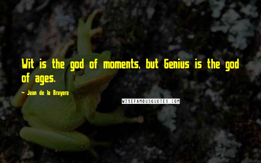 Jean De La Bruyere Quotes: Wit is the god of moments, but Genius is the god of ages.