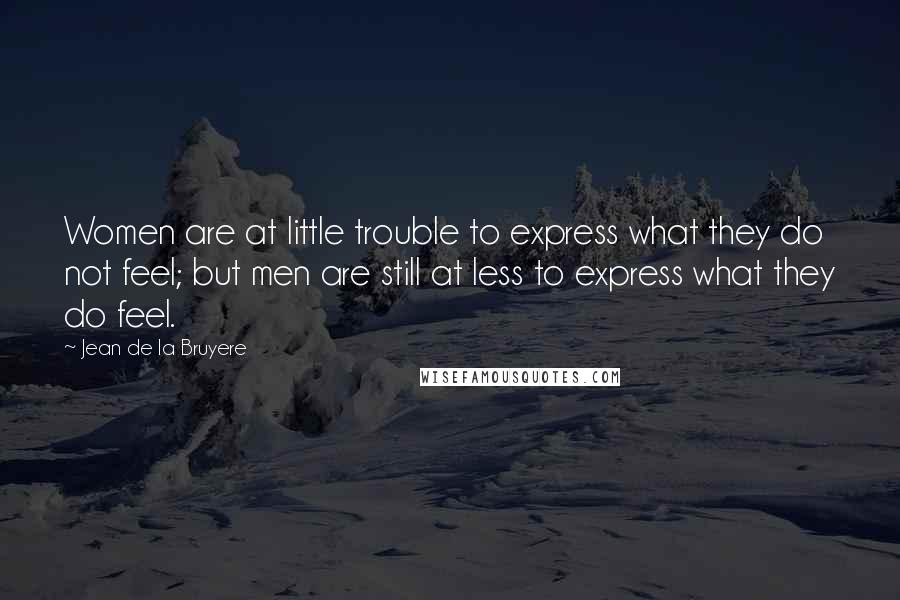 Jean De La Bruyere Quotes: Women are at little trouble to express what they do not feel; but men are still at less to express what they do feel.