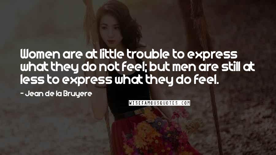 Jean De La Bruyere Quotes: Women are at little trouble to express what they do not feel; but men are still at less to express what they do feel.