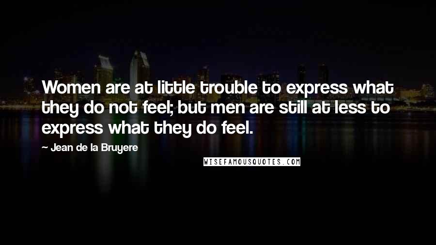 Jean De La Bruyere Quotes: Women are at little trouble to express what they do not feel; but men are still at less to express what they do feel.