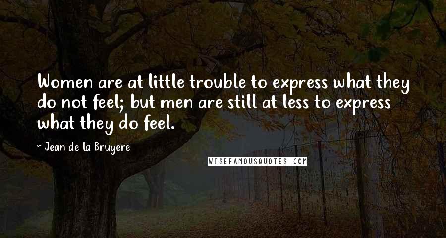 Jean De La Bruyere Quotes: Women are at little trouble to express what they do not feel; but men are still at less to express what they do feel.