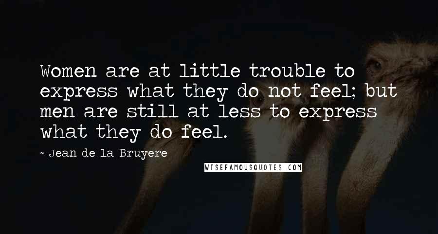 Jean De La Bruyere Quotes: Women are at little trouble to express what they do not feel; but men are still at less to express what they do feel.