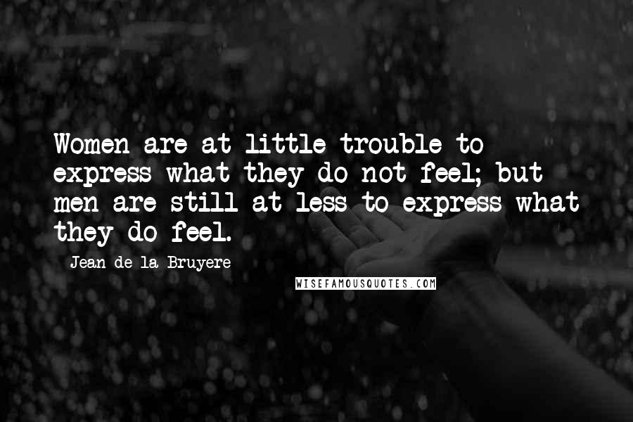 Jean De La Bruyere Quotes: Women are at little trouble to express what they do not feel; but men are still at less to express what they do feel.