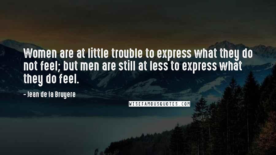 Jean De La Bruyere Quotes: Women are at little trouble to express what they do not feel; but men are still at less to express what they do feel.