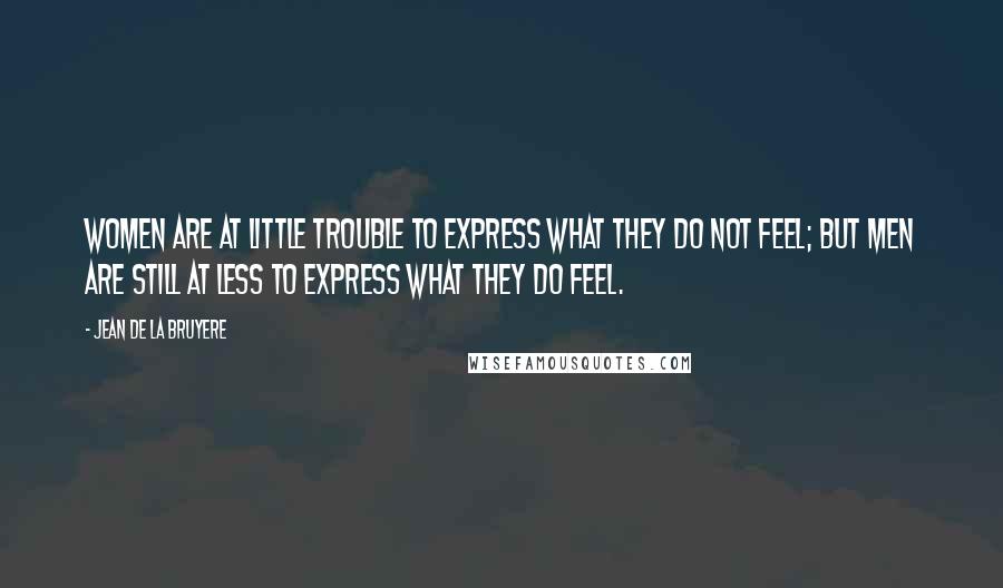 Jean De La Bruyere Quotes: Women are at little trouble to express what they do not feel; but men are still at less to express what they do feel.