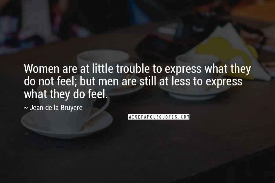 Jean De La Bruyere Quotes: Women are at little trouble to express what they do not feel; but men are still at less to express what they do feel.