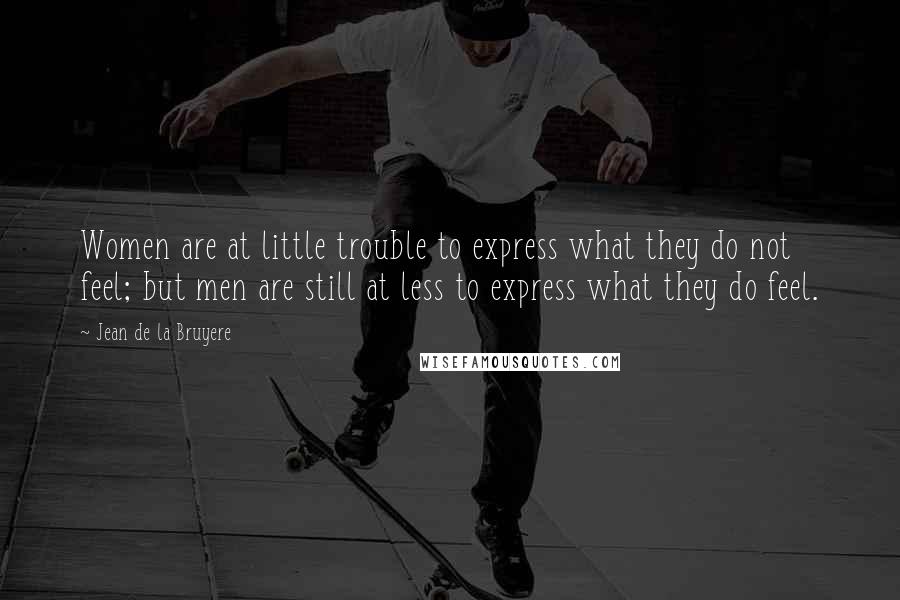 Jean De La Bruyere Quotes: Women are at little trouble to express what they do not feel; but men are still at less to express what they do feel.