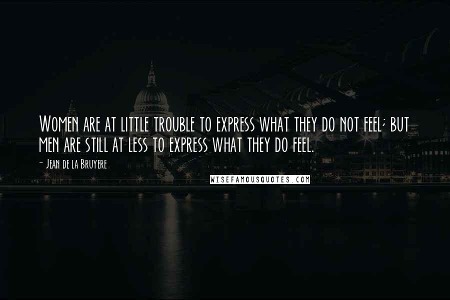 Jean De La Bruyere Quotes: Women are at little trouble to express what they do not feel; but men are still at less to express what they do feel.