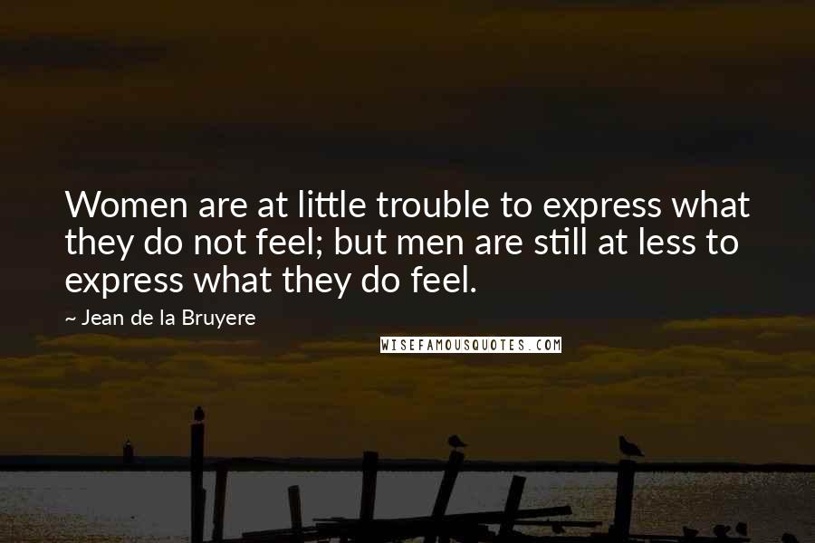 Jean De La Bruyere Quotes: Women are at little trouble to express what they do not feel; but men are still at less to express what they do feel.