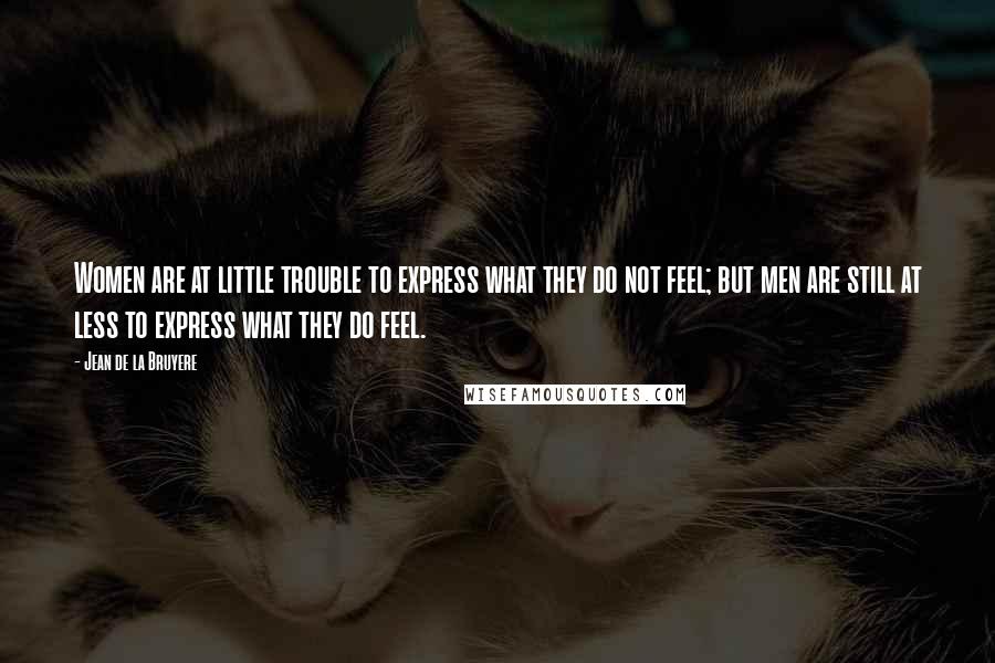 Jean De La Bruyere Quotes: Women are at little trouble to express what they do not feel; but men are still at less to express what they do feel.