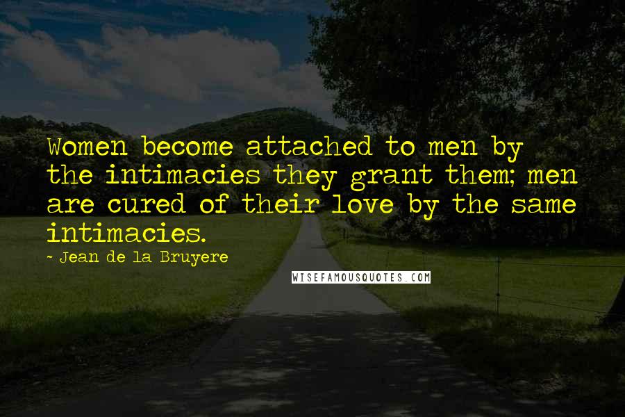Jean De La Bruyere Quotes: Women become attached to men by the intimacies they grant them; men are cured of their love by the same intimacies.
