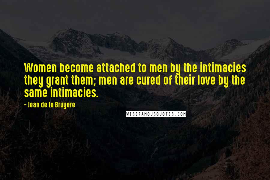 Jean De La Bruyere Quotes: Women become attached to men by the intimacies they grant them; men are cured of their love by the same intimacies.