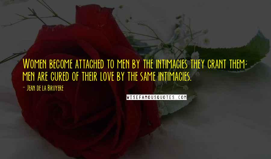 Jean De La Bruyere Quotes: Women become attached to men by the intimacies they grant them; men are cured of their love by the same intimacies.