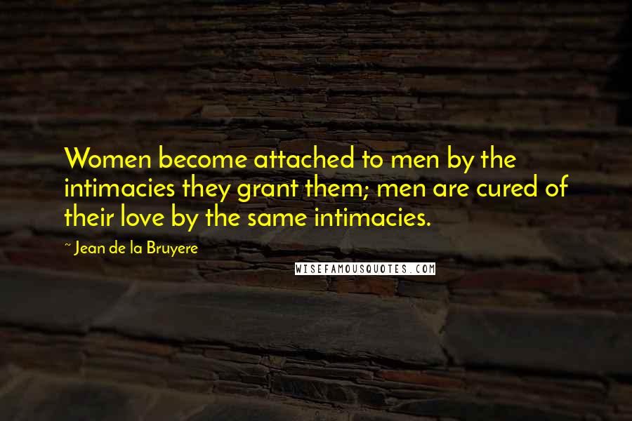Jean De La Bruyere Quotes: Women become attached to men by the intimacies they grant them; men are cured of their love by the same intimacies.
