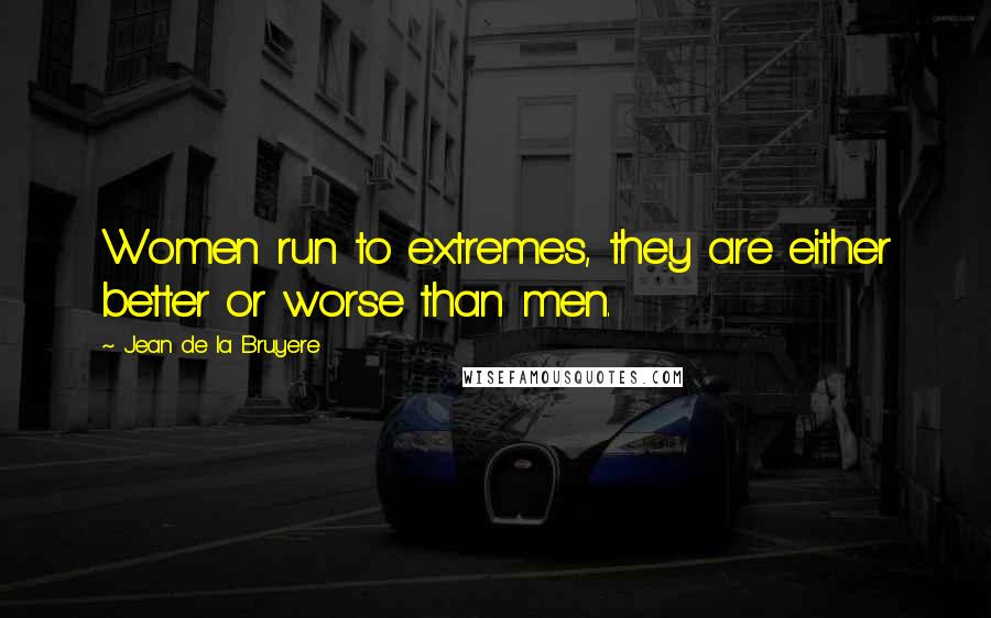 Jean De La Bruyere Quotes: Women run to extremes, they are either better or worse than men.