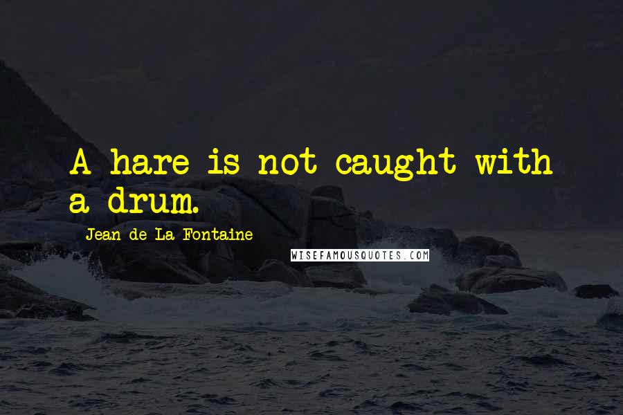 Jean De La Fontaine Quotes: A hare is not caught with a drum.