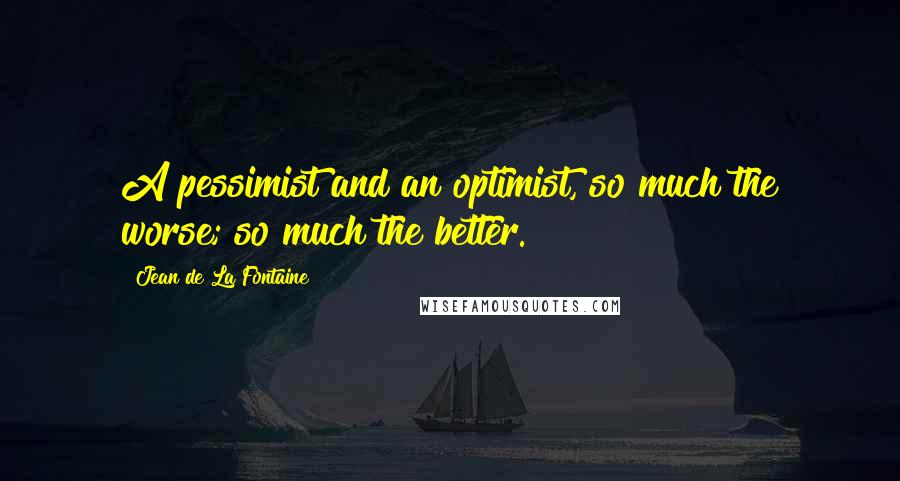 Jean De La Fontaine Quotes: A pessimist and an optimist, so much the worse; so much the better.