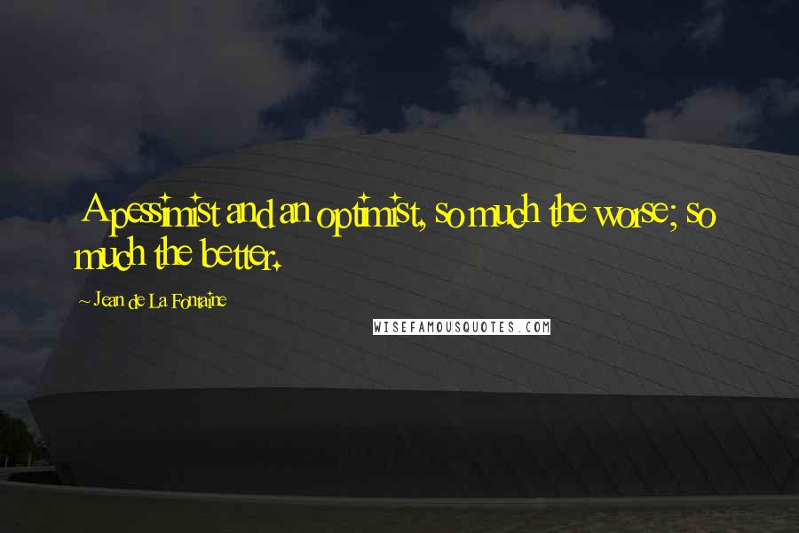 Jean De La Fontaine Quotes: A pessimist and an optimist, so much the worse; so much the better.