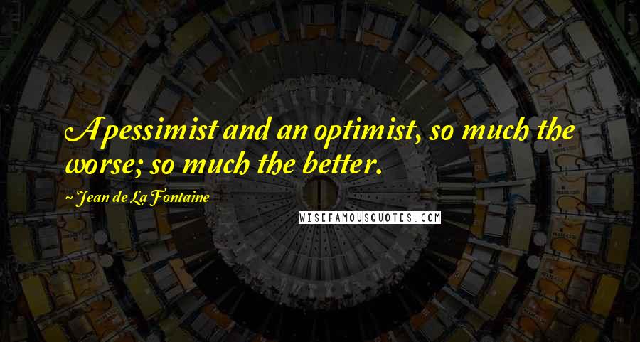 Jean De La Fontaine Quotes: A pessimist and an optimist, so much the worse; so much the better.