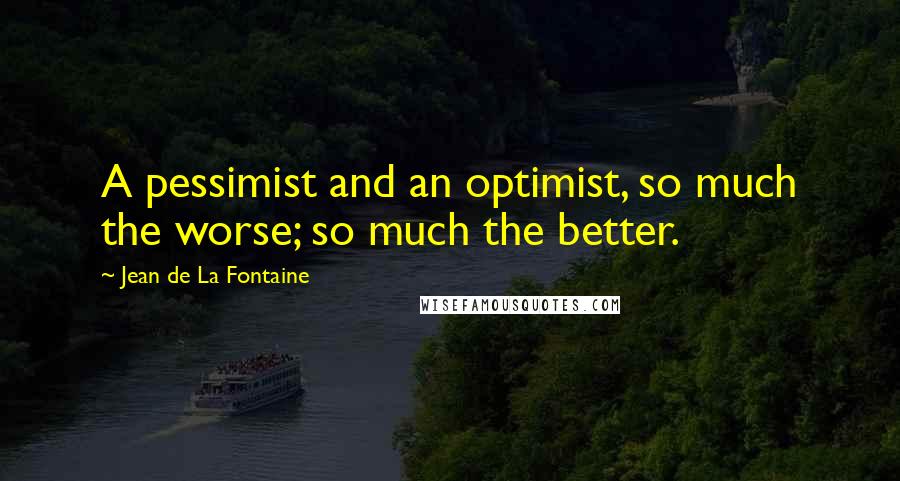 Jean De La Fontaine Quotes: A pessimist and an optimist, so much the worse; so much the better.
