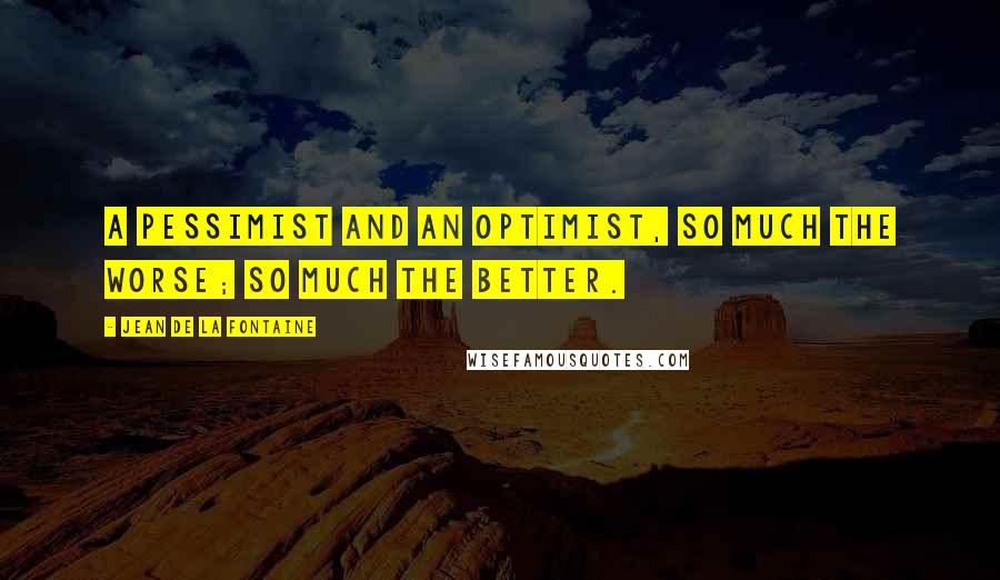 Jean De La Fontaine Quotes: A pessimist and an optimist, so much the worse; so much the better.
