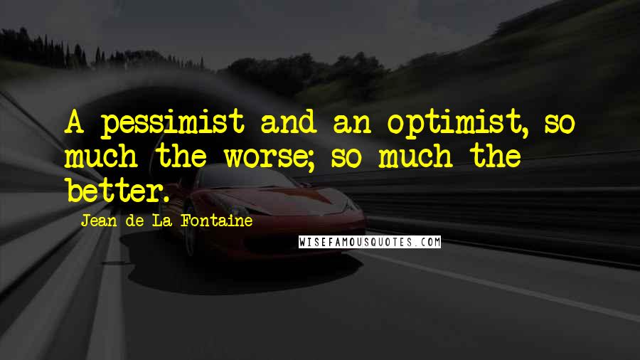 Jean De La Fontaine Quotes: A pessimist and an optimist, so much the worse; so much the better.