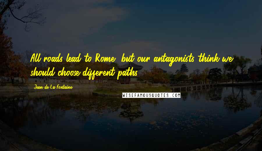 Jean De La Fontaine Quotes: All roads lead to Rome, but our antagonists think we should choose different paths.