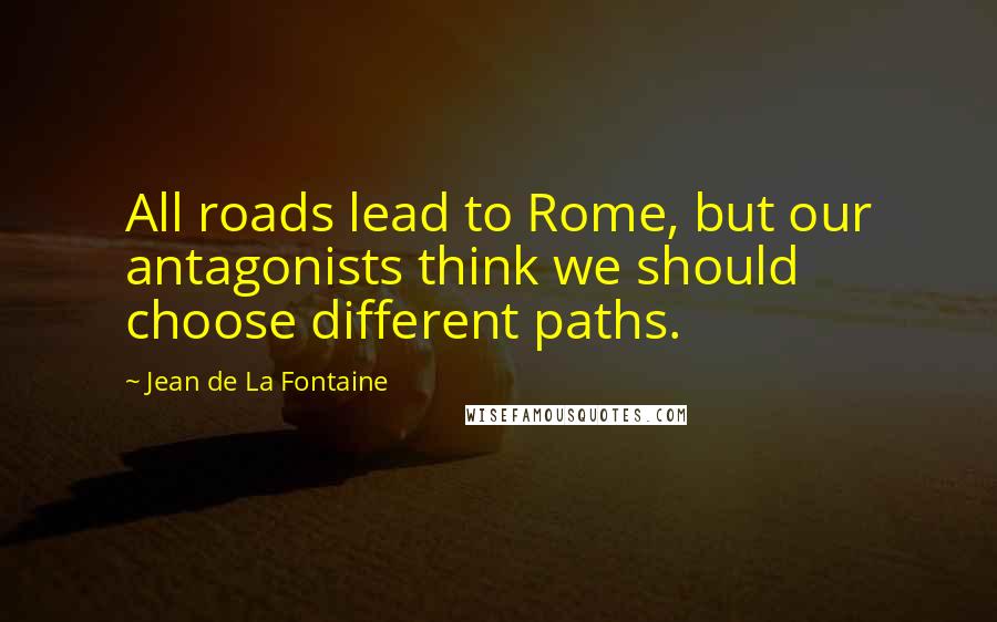 Jean De La Fontaine Quotes: All roads lead to Rome, but our antagonists think we should choose different paths.