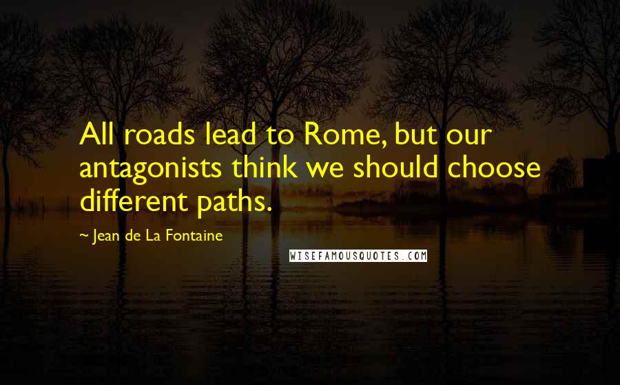 Jean De La Fontaine Quotes: All roads lead to Rome, but our antagonists think we should choose different paths.