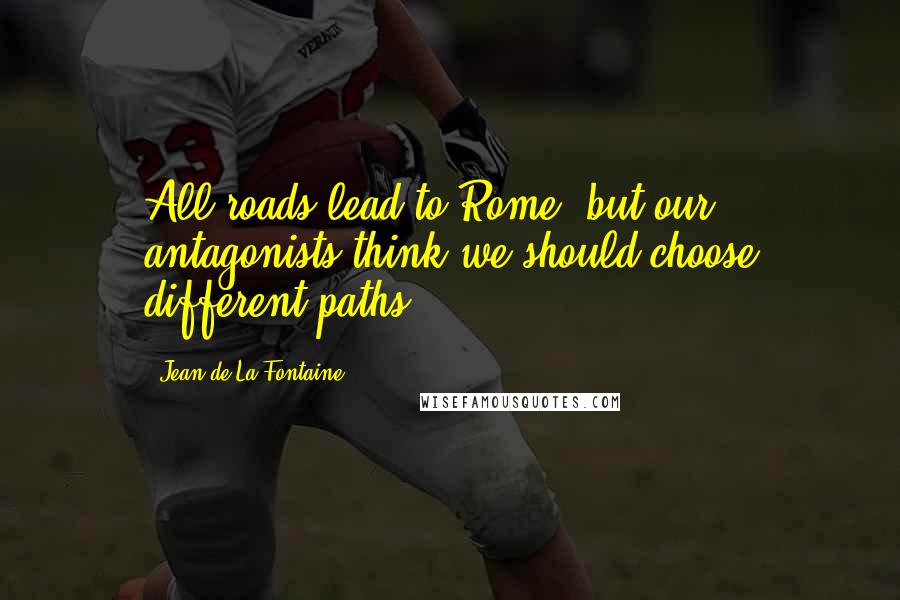 Jean De La Fontaine Quotes: All roads lead to Rome, but our antagonists think we should choose different paths.