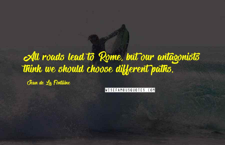 Jean De La Fontaine Quotes: All roads lead to Rome, but our antagonists think we should choose different paths.