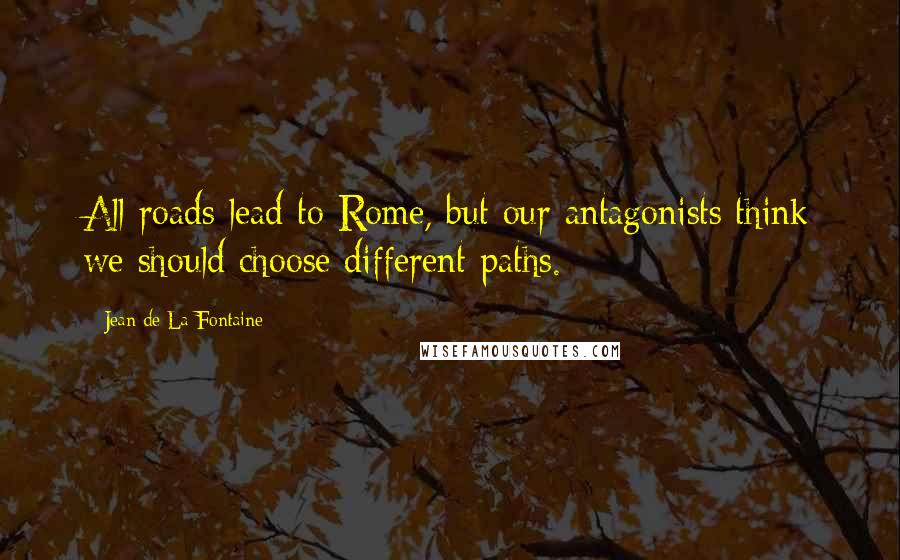 Jean De La Fontaine Quotes: All roads lead to Rome, but our antagonists think we should choose different paths.