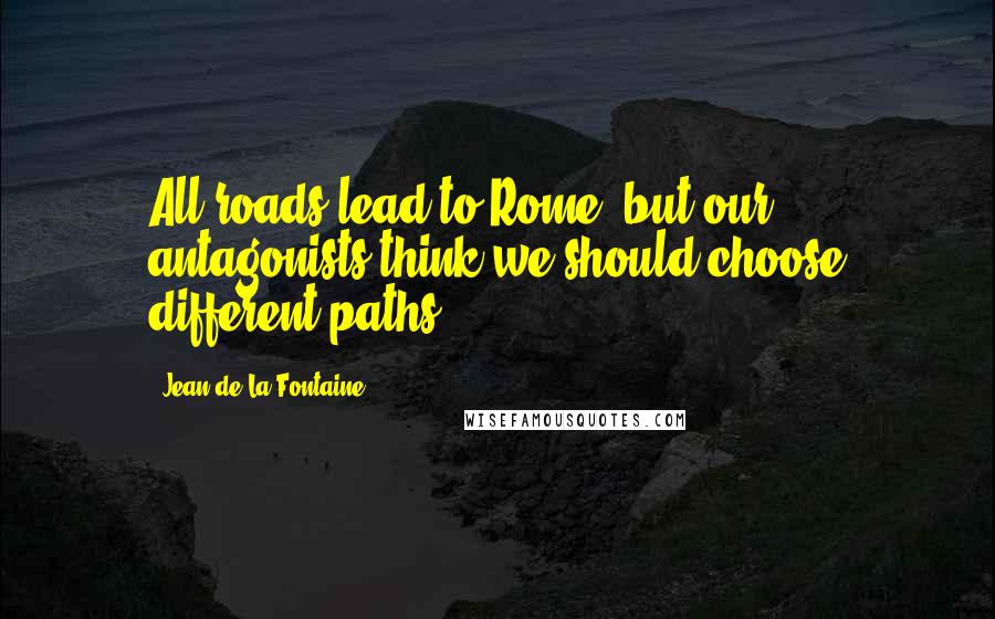 Jean De La Fontaine Quotes: All roads lead to Rome, but our antagonists think we should choose different paths.