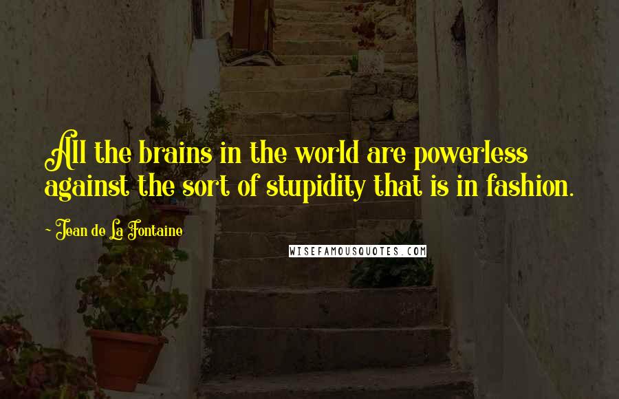 Jean De La Fontaine Quotes: All the brains in the world are powerless against the sort of stupidity that is in fashion.