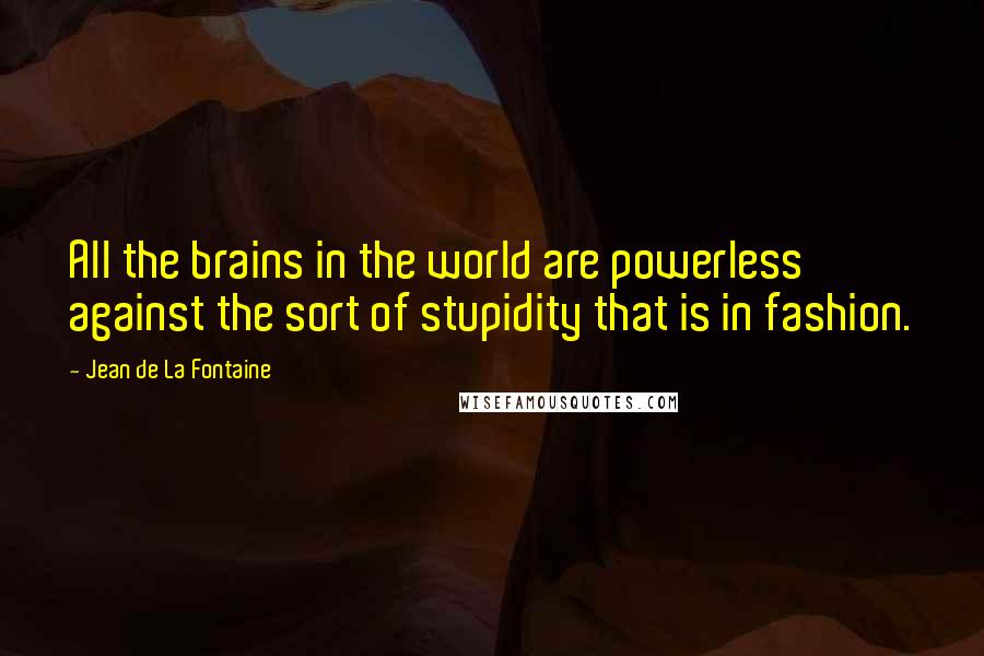 Jean De La Fontaine Quotes: All the brains in the world are powerless against the sort of stupidity that is in fashion.