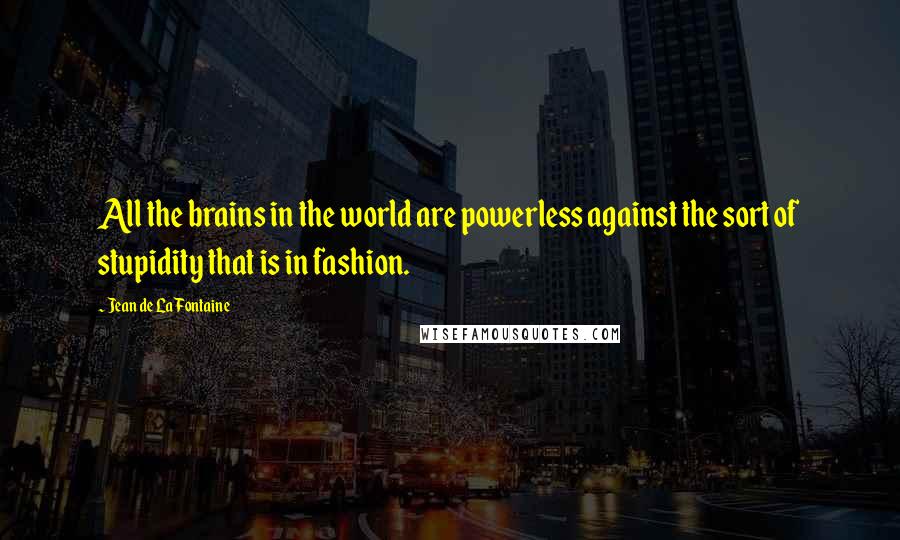 Jean De La Fontaine Quotes: All the brains in the world are powerless against the sort of stupidity that is in fashion.