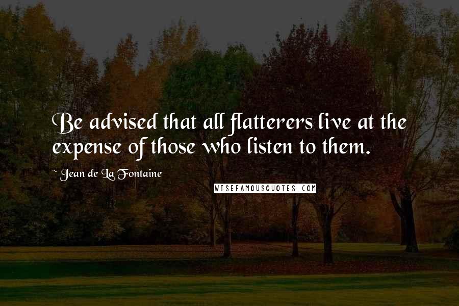 Jean De La Fontaine Quotes: Be advised that all flatterers live at the expense of those who listen to them.