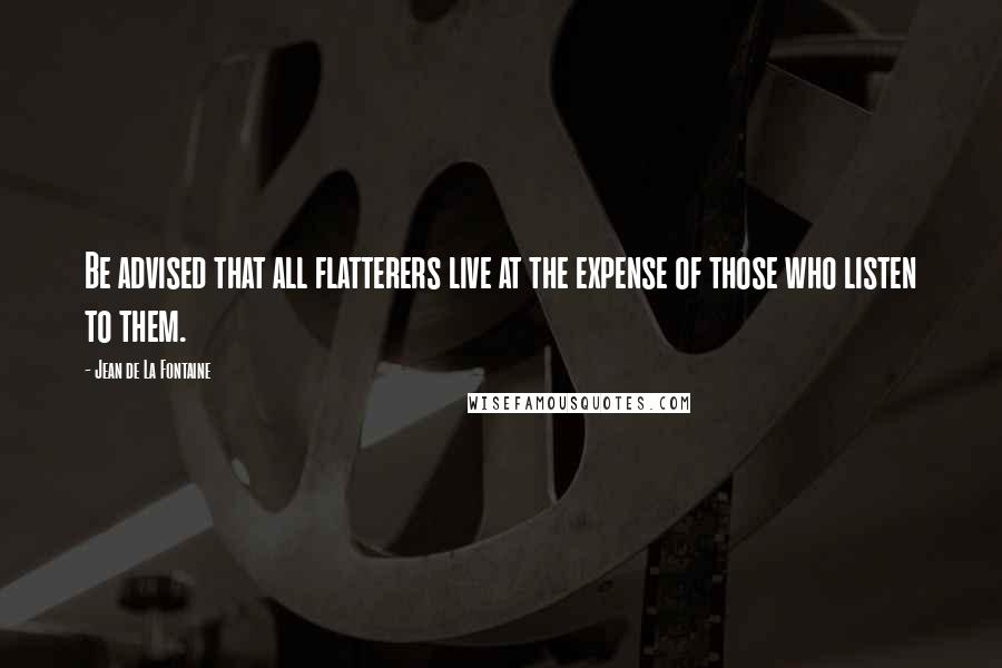 Jean De La Fontaine Quotes: Be advised that all flatterers live at the expense of those who listen to them.